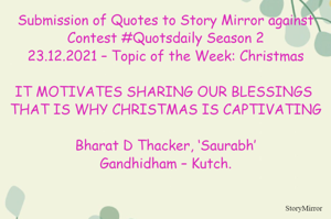 Submission of Quotes to Story Mirror against Contest #Quotsdaily Season 2
23.12.2021 – Topic of the Week: Christmas

IT MOTIVATES SHARING OUR BLESSINGS	
THAT IS WHY CHRISTMAS IS CAPTIVATING

Bharat D Thacker, ‘Saurabh’
Gandhidham – Kutch.