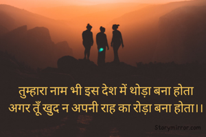 तुम्हारा नाम भी इस देश में थोड़ा बना होता
अगर तूँ खुद न अपनी राह का रोड़ा बना होता।।