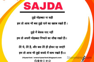 
तुझे मोहब्बत ना सही

हम तो आज भी बस तुझे पाने का ख्वाब रखते हैं ।


तुझे में बेसक याद नहीं 

हम तो अपनी मोहब्बत निभाने का शौख रखते हैं।। 


तेरे थे, तेरे है, और बस तेरे ही होकर रह जाएंगे 

हम तो आज भी तुझे सजदे में साथ रखते हैं।।।

