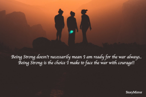 Being Strong doesn't necessarily mean you are ready for the war always..
Being Strong is the choice we make to face the war with courage!!