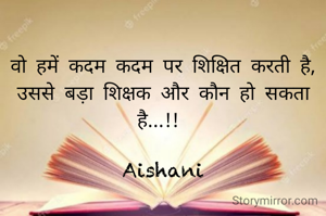 वो हमें कदम कदम पर शिक्षित करती है, उससे बड़ा शिक्षक और कौन हो सकता है...!! 

Aishani