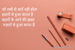 जो लबों से बयाँ नहीं होता
इशारों से हुआ करता है
बहारों के आने की ख़बर
 नज़ारों से हुआ करता है
