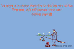 'যে মানুষ ও সমাজকে নিঃস্বার্থ ভাবে উন্নতির পথে এগিয়ে নিয়ে যায় , সেই সত্যিকারের নায়ক হয়।"
            -বিদিশা চক্রবর্ত্তী 