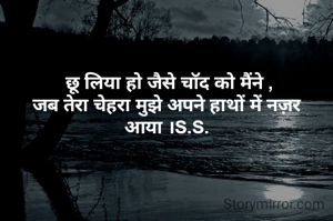  छू लिया हो जैसे चॉद को मैंने ,
जब तेरा चेहरा मुझे अपने हाथों में नज़र आया ।S.S.