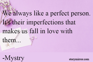 We always like a perfect person. It's their imperfections that makes us fall in love with them... 

-Mystry