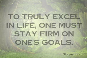 To truly excel in life, one must stay firm on one's goals.