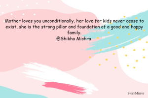 Mother loves you unconditionally, her love for kids never cease to exist, she is the strong pillar and foundation of a good and happy family.
@Shikha Mishra 