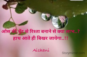 ओस की बूँद से रिश्ता बनाने से क्या लाभ..? 
हाथ आते ही बिखर जायेगा..!! 

Aishani