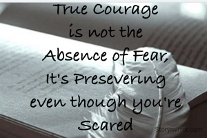 True Courage 
is not the 
Absence of Fear, 
It's Presevering 
even though you're 
Scared 