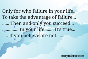 Only for who failure in your life..
To take tha advantage of failure... 
...... Then and only you succeed... 
.............. In your life........ It's true... 
..... If you believe are not....... 