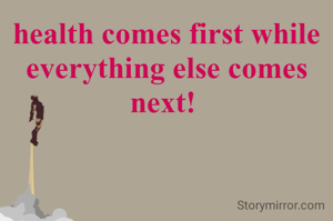 health comes first while everything else comes next! 