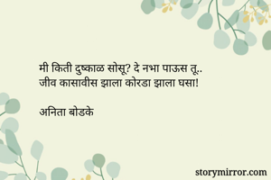 मी किती दुष्काळ सोसू? दे नभा पाऊस तू..
जीव कासावीस झाला कोरडा झाला घसा!

अनिता बोडके