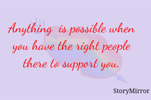 Anything  is possible when you have the right people there to support you.