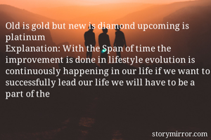 Old is gold but new is diamond upcoming is platinum
Explanation: With the Span of time the improvement is done in lifestyle evolution is continuously happening in our life if we want to successfully lead our life we will have to be a part of the 