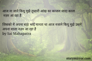 आज ना जाने कियू मुझे तुम्हारी आंख का काजल जादा काला
 नज़र आ रहा है

जिसको में अपना बड़ा भाई मानता था आज नजाने कियू मुझे उसमें अपना शाला नज़र आ रहा है
by Sai Mahapatra