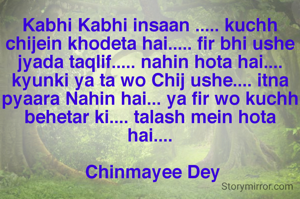 Kabhi Kabhi insaan ..... kuchh chijein khodeta hai..... fir bhi ushe jyada taqlif..... nahin hota hai.... kyunki ya ta wo Chij ushe.... itna pyaara Nahin hai... ya fir wo kuchh behetar ki.... talash mein hota hai....

 Chinmayee Dey
