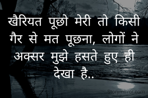 खैरियत पूछो मेरी तो किसी गैर से मत पूछना, लोगों ने अक्सर मुझे हसते हुए ही देखा है..