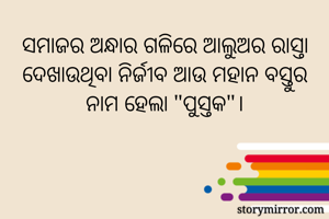 ସମାଜର ଅନ୍ଧାର ଗଳିରେ ଆଲୁଅର ରାସ୍ତା ଦେଖାଉଥିବା ନିର୍ଜୀବ ଆଉ ମହାନ ବସ୍ତୁର ନାମ ହେଲା "ପୁସ୍ତକ"।