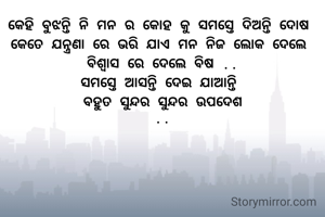 କେହି ବୁଝନ୍ତି ନି ମନ ର କୋହ କୁ ସମସ୍ତେ ଦିଅନ୍ତି ଦୋଷ 
କେତେ ଯନ୍ତ୍ରଣା ରେ ଭରି ଯାଏ ମନ ନିଜ ଲୋକ ଦେଲେ 
ବିଶ୍ୱାସ ରେ ଦେଲେ ବିଷ ..
ସମସ୍ତେ ଆସନ୍ତି ଦେଇ ଯାଆନ୍ତି 
ବହୁତ ସୁନ୍ଦର ସୁନ୍ଦର ଉପଦେଶ
..