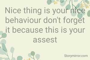 Nice thing is your nice behaviour don't forget it because this is your assest