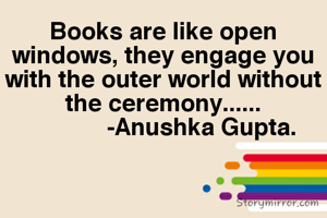 Books are like open windows, they engage you with the outer world without the ceremony......
             -Anushka Gupta. 