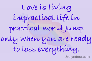 Love is living impractical life in practical world.Jump only when you are ready to loss everything.