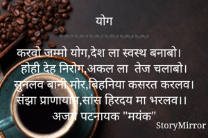 योग
〰️〰️〰️〰️〰️〰️
करवो जम्मो योग,देश ला स्वस्थ बनाबो।
होही देह निरोग,अकल ला  तेज चलाबो।
सुनलव बानी मोर,बिहनिया कसरत करलव।
संझा प्राणायाम,सांस हिरदय मा भरलव।।
अजय पटनायक "मयंक"