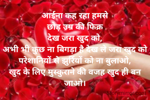 आईना कह रहा हमसे
छोड़ उम्र की फिक्र
देख जरा खुद को,
अभी भी कुछ ना बिगड़ा है देख ले जरा खुद को
परेशानियों से झुर्रियों को ना बुलाओ,
खुद के लिए मुस्कुराने की वजह खुद ही बन जाओ।
