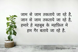 जाम से जाम तकताये जा रहे है,
जान से जाम तकताये जा रहे है,
हमारे हे महबूब के महफ़िल मे  
हम गैर बताये जा रहे है.