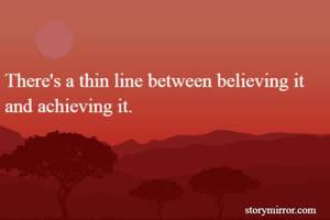 There's a thin line between believing it and achieving it.