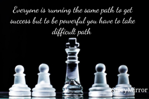 Everyone is running the same path to get success but to be powerful you have to take difficult path 
