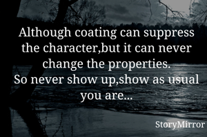 Although coating can suppress the character,but it can never change the properties.
So never show up,show as usual you are...