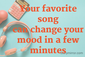 Your favorite song
can change your mood in a few minutes