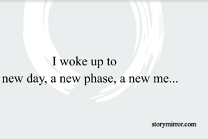


I woke up to 
a new day, a new phase, a new me...