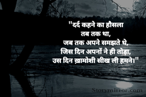  "दर्द कहने का हौसला 
तब तक था,
जब तक अपने समझते थे,
जिस दिन अपनों ने ही तोड़ा,
उस दिन ख़ामोशी सीख ली हमने।"