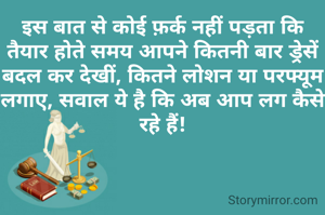 इस बात से कोई फ़र्क नहीं पड़ता कि तैयार होते समय आपने कितनी बार ड्रेसें बदल कर देखीं, कितने लोशन या परफ्यूम लगाए, सवाल ये है कि अब आप लग कैसे रहे हैं!