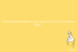 “If life were predictable it would cease to be life, and be without flavor.”