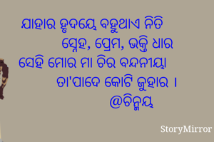 ଯାହାର ହୃଦୟେ ବହୁଥାଏ ନିତି
             ସ୍ନେହ, ପ୍ରେମ, ଭକ୍ତି ଧାର
ସେହି ମୋର ମା ଚିର ବନ୍ଦନୀୟା
             ତା'ପାଦେ କୋଟି ଜୁହାର ।
                    @ଚିନ୍ମୟ