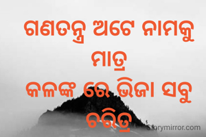 ଗଣତନ୍ତ୍ର ଅଟେ ନାମକୁ ମାତ୍ର
କଳଙ୍କ ରେ ଭିଜା ସବୁ ଚରିତ୍ର