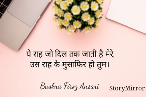  ये राह जो दिल तक जाती है मेरे,
उस राह के मुसाफिर हो तुम।

Bushra Firoz Ansari