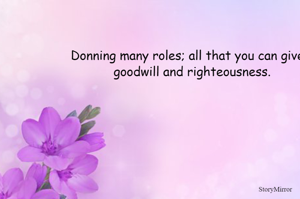 Donning many roles; all that you can give is goodwill and righteousness. 