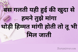 बस गलती यही हुई की खुदा से हमने तुझे मांगा
थोड़ी हिम्मत मांगी होती तो तू भी मिल जाती