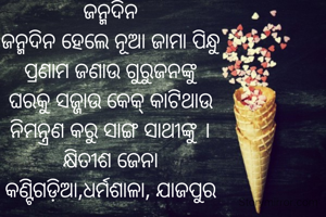 ଜନ୍ମଦିନ
ଜନ୍ମଦିନ ହେଲେ ନୂଆ ଜାମା ପିନ୍ଧୁ
ପ୍ରଣାମ ଜଣାଉ ଗୁରୁଜନଙ୍କୁ
ଘରକୁ ସଜ୍ଜାଉ କେକ୍ କାଟିଥାଉ
ନିମନ୍ତ୍ରଣ କରୁ ସାଙ୍ଗ ସାଥୀଙ୍କୁ ।
କ୍ଷିତୀଶ ଜେନା
କଣ୍ଟିଗଡ଼ିଆ,ଧର୍ମଶାଳା, ଯାଜପୁର
