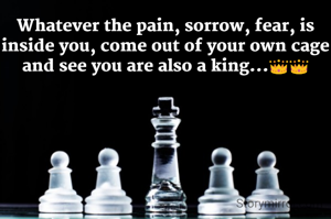 Whatever the pain, sorrow, fear, is inside you, come out of your own cage and see you are also a king...👑👑