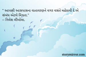 " આપણી આસપાસના વાતાવરણને વગર વસંતે મહેકાવી દે એ સંબંધ એટલે મિત્રતા."
-- નિલેશ લીંબોલા.