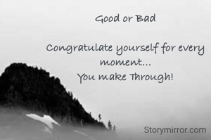 Good or Bad

Congratulate yourself for every moment...
You make Through!