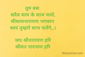 तुम बस 
सदैव सत्य के साथ चलो,
श्रीसत्यनारायण भगवान 
स्वयं तुम्हारे साथ चलेंगे,,।

जय श्रीनारायण हरि
श्रीमन नारायण हरि