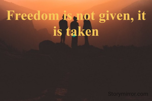 Freedom is not given, it is taken