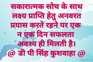 सकारात्मक सोच के साथ
लक्ष्य प्राप्ति हेतु अनवरत
प्रयास करते रहने पर एक 
न एक दिन सफलता 
अवश्य ही मिलती है।
@ डी पी सिंह कुशवाहा @