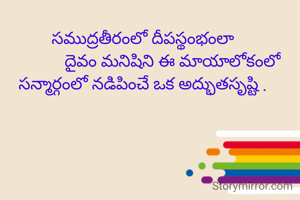 సముద్రతీరంలో దీపస్థంభంలా
              దైవం మనిషిని ఈ మాయాలోకంలో
సన్మార్గంలో నడిపించే ఒక అద్భుతసృష్టి .
